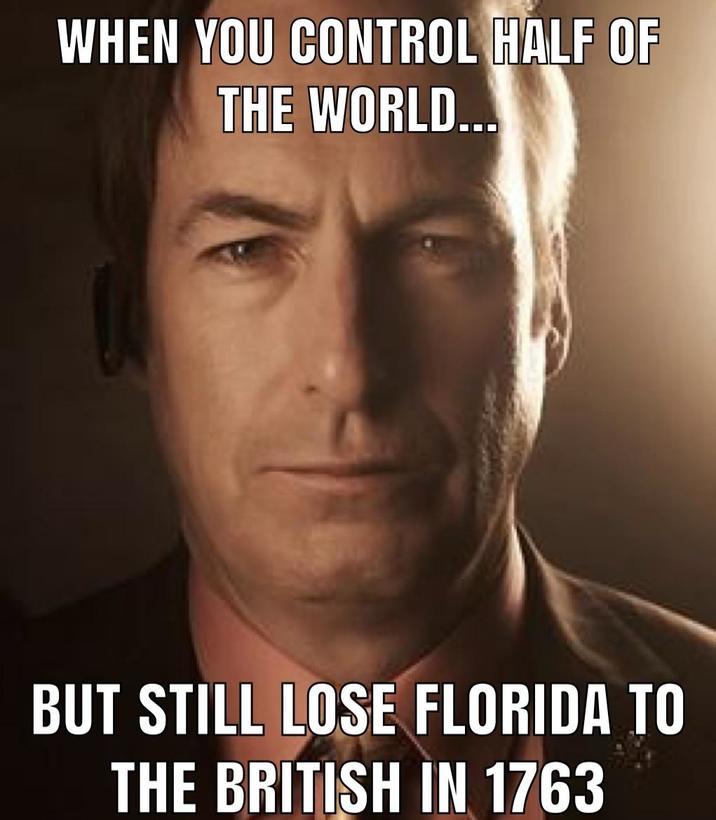 WHEN YOU CONTROL HALF OF THE WORLD... BUT STILL LOSE FLORIDA TO THE BRITISH IN 1763