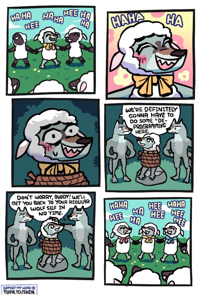 HA HA HEE HAHA HEE HA HA HAHA HA DON'T WORRY, BUDDY! WE'LL GET YOU BACK TO YOUR REGULAR WOLF SELF IN NO TIME. SUPPORT MY WORK @ TOPA.TO/SHEN WE'RE DEFINITELY GONNA HAVE TO DO SOME "DE- PROGRAMMING HERE. HAHA HEE HA HA HEE HAHA HEE HEE