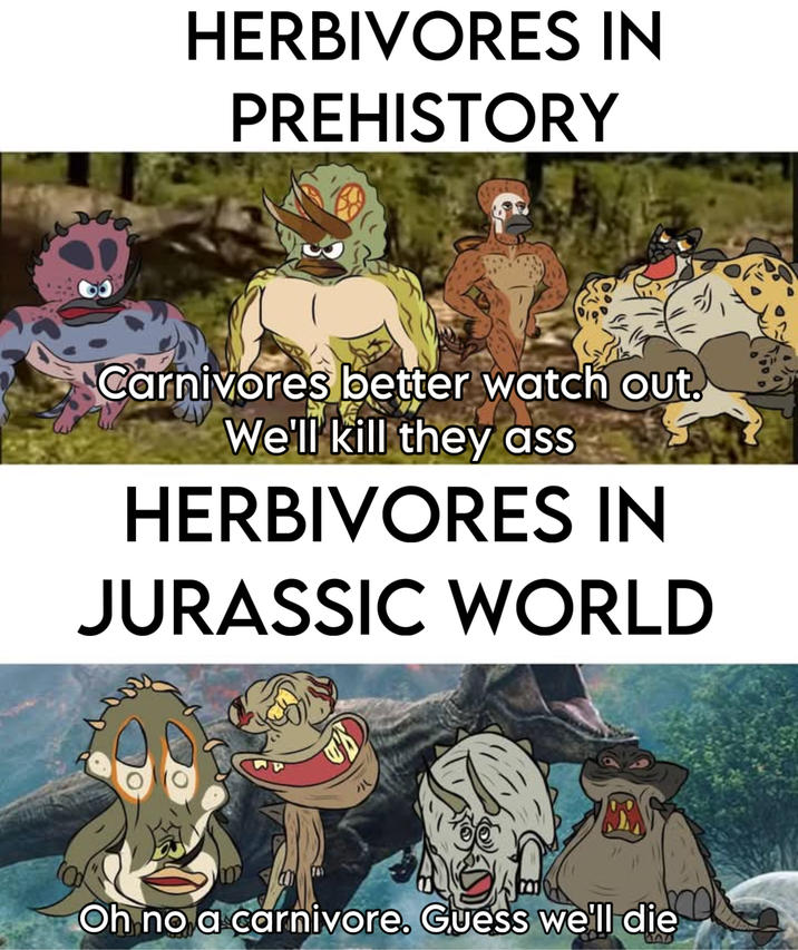 HERBIVORES IN PREHISTORY Carnivores better watch out. We'll kill they ass HERBIVORES IN JURASSIC WORLD Oh no a carnivore. Guess we'll die