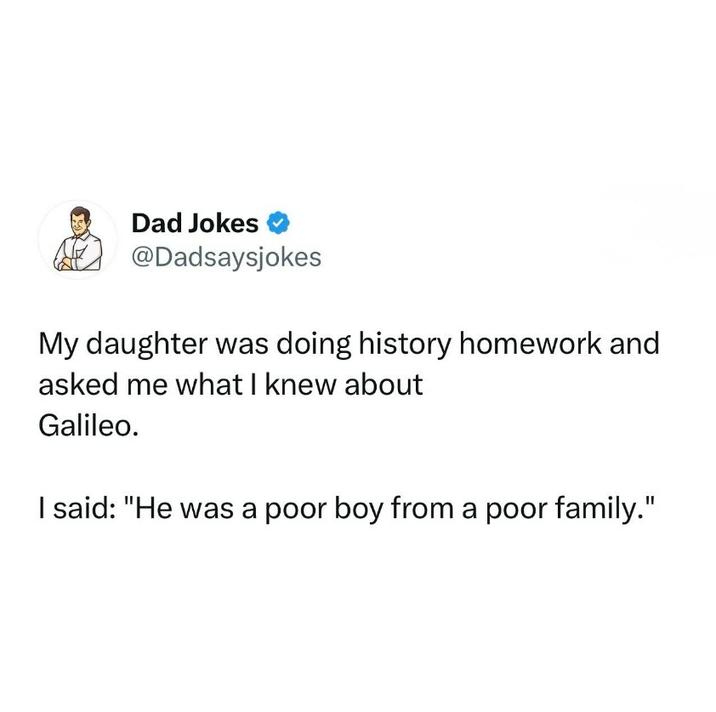 Dad Jokes @Dadsaysjokes My daughter was doing history homework and asked me what I knew about Galileo. I said: "He was a poor boy from a poor family."