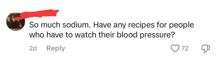 So much sodium. Have any recipes for people who have to watch their blood pressure? 2d Reply 72 Д