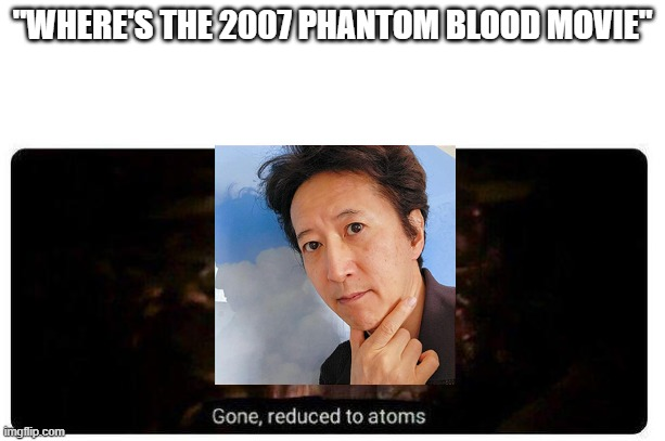 "WHERE'S THE 2007 PHANTOM BLOOD MOVIE" Gone, reduced to atoms imgflip.com