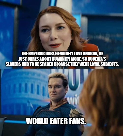 THE EMPEROR DOES GENUINELY LOVE ANGRON, HE JUST CARES ABOUT HUMANITY MORE, SO NUCERIA'S SLAVERS HAD TO BE SPARED BECAUSE THEY WERE LOYAL SUBJECTS. WORLD EATER FANS.