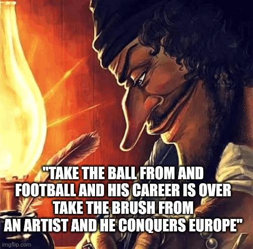 "TAKE THE BALL FROM AND FOOTBALL AND HIS CAREER IS OVER TAKE THE BRUSH FROM AN ARTIST AND HE CONQUERS EUROPE" imgflip.com