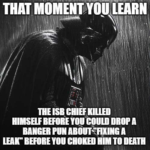 THAT MOMENT YOU LEARN THE ISB CHIEF KILLED HIMSELF BEFORE YOU COULD DROP A BANGER PUN ABOUT FIXING A LEAK" BEFORE YOU CHOKED HIM TO DEATH