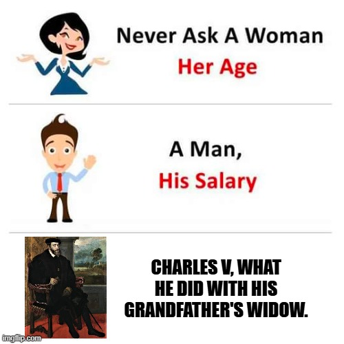 imgflip.com Never Ask A Woman Her Age Л A Man, His Salary CHARLES V, WHAT HE DID WITH HIS GRANDFATHER'S WIDOW.