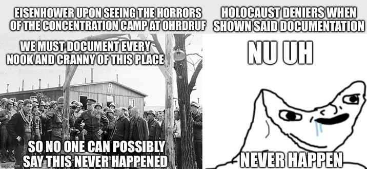 EISENHOWER UPON SEEING THE HORRORS OF THE CONCENTRATION CAMP AT OHRDRUF WE MUST DOCUMENT EVERY NOOK AND CRANNY OF THIS PLACE HOLOCAUST DENIERS WHEN SHOWN SAID DOCUMENTATION NU UH imgflip.com SO NO ONE CAN POSSIBLY SAY THIS NEVER HAPPENED NEVER HAPPEN