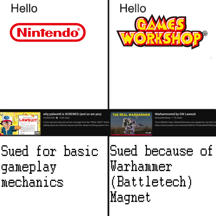 Hello NintendoⓇ Hello GAMES WORKSHOP Ⓡ LAWSUIT - bad stuff K 4:48 why palworld is SCREWED (and so are you) FLEEKAZOID 312K views A very real (not real) and serious message from the **REAL FAKE** Ninte talking about the nintendo lawsuit and their lawyers frothing passion for THE REAL WARHAMMER 21:39 Warhammered by GW Lawsuit NoGutsNoGalaxy ⚫ 1.7K views Tip to NGNGtv https://StreamElements.com/ngngtv/tip Join this cha https://www.youtube.com/channel/UCfjiF6LH7fxeEoe8u6PONDA/jo Sued for basic gameplay mechanics Sued because of Warhammer (Battletech) Magnet