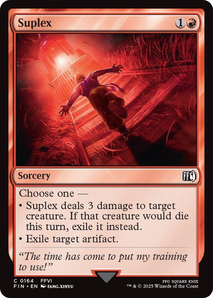 Suplex Sorcery Choose one FF • Suplex deals 3 damage to target creature. If that creature would die this turn, exile it instead. • Exile target artifact. "The time has come to put my training to use!" C 0164 FFVI FIN EN FANG.XINYU FFO SQUARE ENIX TM & ©2025 Wizards of the Coast