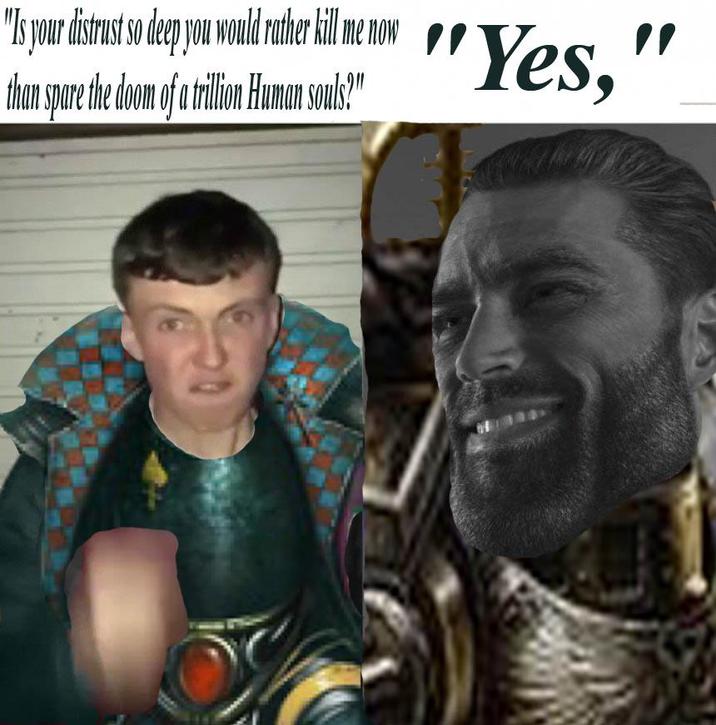 "Is your distrust so deep you would rather kill me now than spare the doom of a trillion Human souls?" "Yes,"