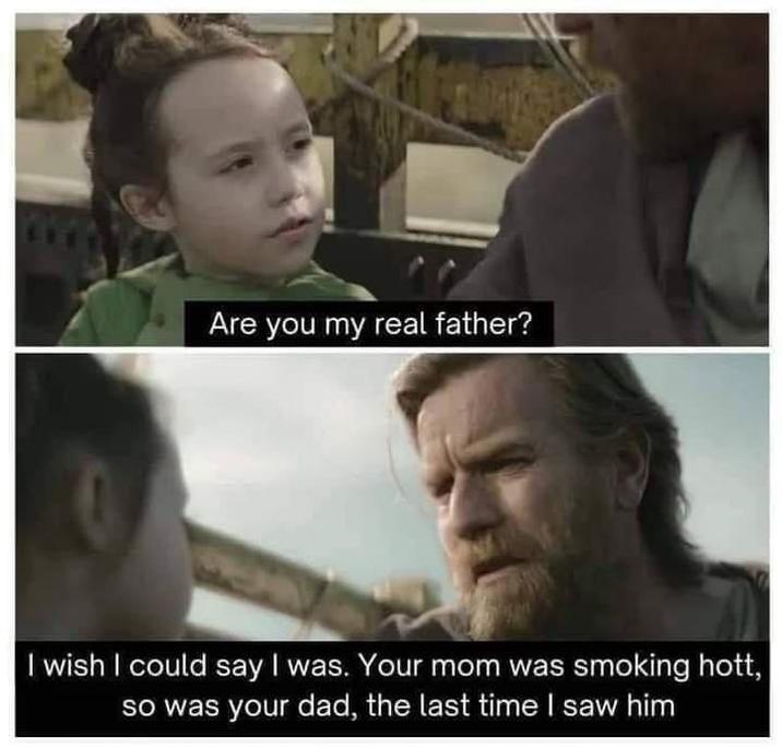 Are you my real father? I wish I could say I was. Your mom was smoking hott, so was your dad, the last time I saw him
