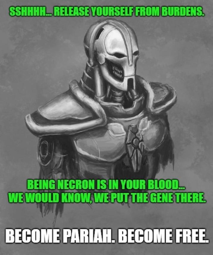 SSHHHH... RELEASE YOURSELF FROM BURDENS. BEING NECRON IS IN YOUR BLOOD... WE WOULD KNOW, WE PUT THE GENE THERE. BECOME PARIAH. BECOME FREE