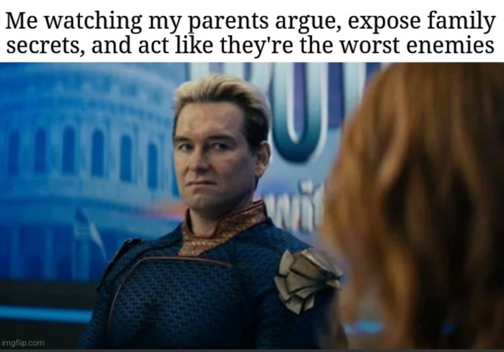 Me watching my parents argue, expose family secrets, and act like they're the worst enemies 111 imgflip.com