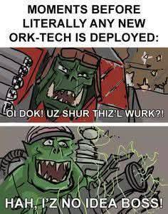 MOMENTS BEFORE LITERALLY ANY NEW ORK-TECH IS DEPLOYED: TOI DOKI UZ SHUR THIZ'L WURK?! HAH, IZ NO IDEA BOSS!