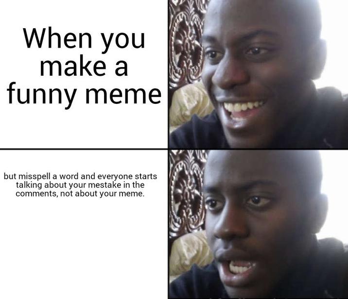 When you make a funny meme but misspell a word and everyone starts talking about your mestake in the comments, not about your meme.