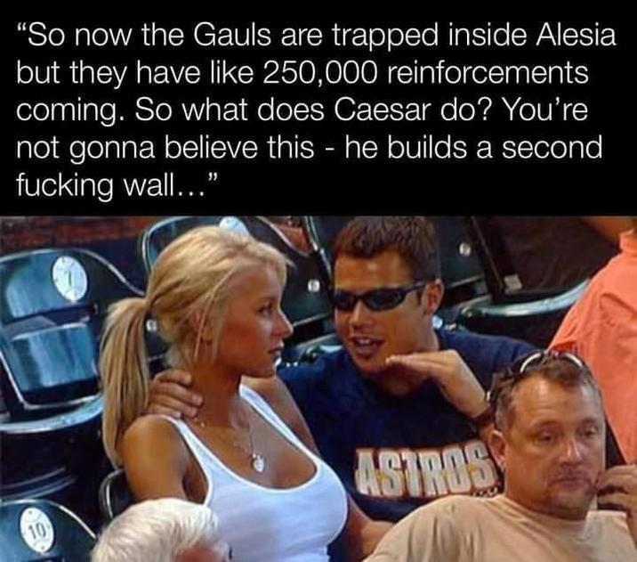 "So now the Gauls are trapped inside Alesia but they have like 250,000 reinforcements coming. So what does Caesar do? You're not gonna believe this - he builds a second f------ wall..." 10 ASTROS