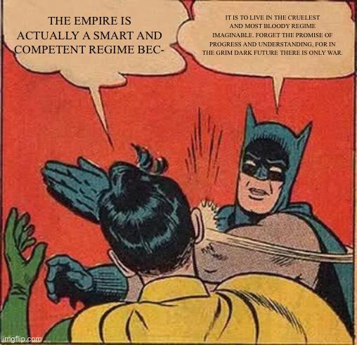 THE EMPIRE IS ACTUALLY A SMART AND COMPETENT REGIME BEC- IT IS TO LIVE IN THE CRUELEST AND MOST BLOODY REGIME IMAGINABLE. FORGET THE PROMISE OF PROGRESS AND UNDERSTANDING, FOR IN THE GRIM DARK FUTURE THERE IS ONLY WAR. imgflip.com