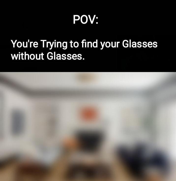 POV: You're Trying to find your Glasses without Glasses.