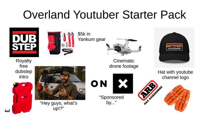 Overland Youtuber Starter Pack DUB STEP Royalty free dubstep intro $5k in Yankum gear overland "Hey guys, what's up!?" Cinematic drone footage ON ☑ "Sponsored by..." Hat with youtube channel logo ARB 4X4 ACCESSORIES
