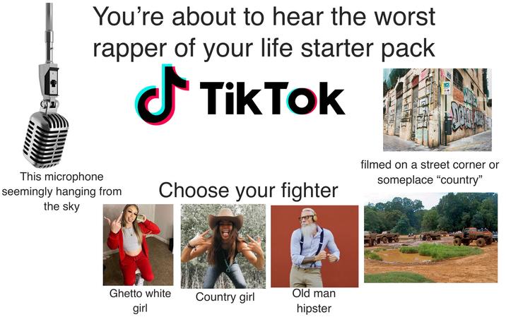 09 You're about to hear the worst rapper of your life starter pack ✓ Tik Tok N e lamy alamy This microphone seemingly hanging from the sky Choose your fighter filmed on a street corner or someplace "country" Ghetto white girl Country girl Old man hipster