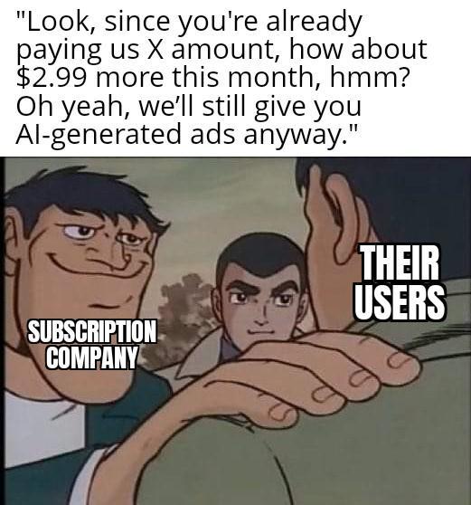 "Look, since you're already paying us X amount, how about $2.99 more this month, hmm? Oh yeah, we'll still give you Al-generated ads anyway." THEIR USERS SUBSCRIPTION COMPANY