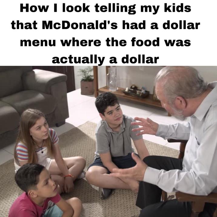 How I look telling my kids that McDonald's had a dollar menu where the food was actually a dollar