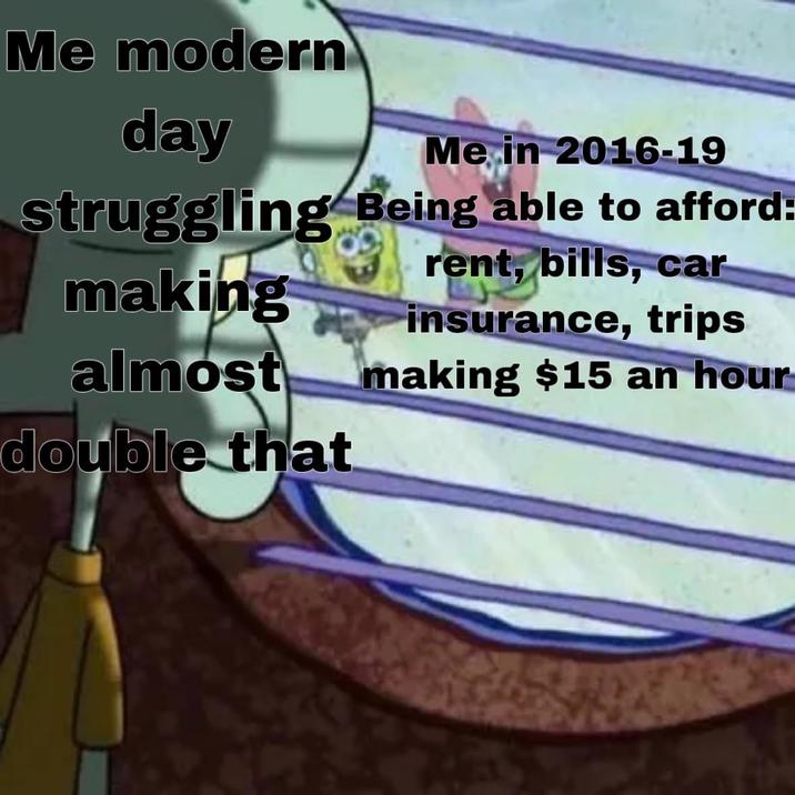 Me modern day Me in 2016-19 struggling Being able to afford: making almost double that rent, bills, car insurance, trips making $15 an hour