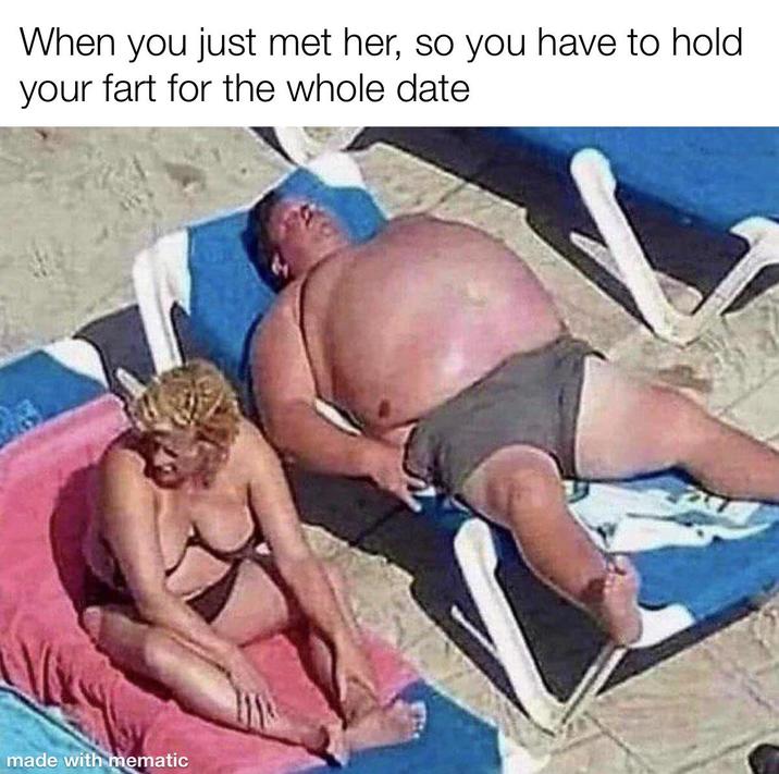 When you just met her, so you have to hold your fart for the whole date made with mematic
