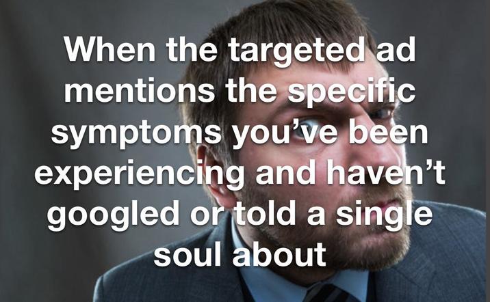 When the targeted ad mentions the specific symptoms you've been experiencing and haven't googled or told a single soul about