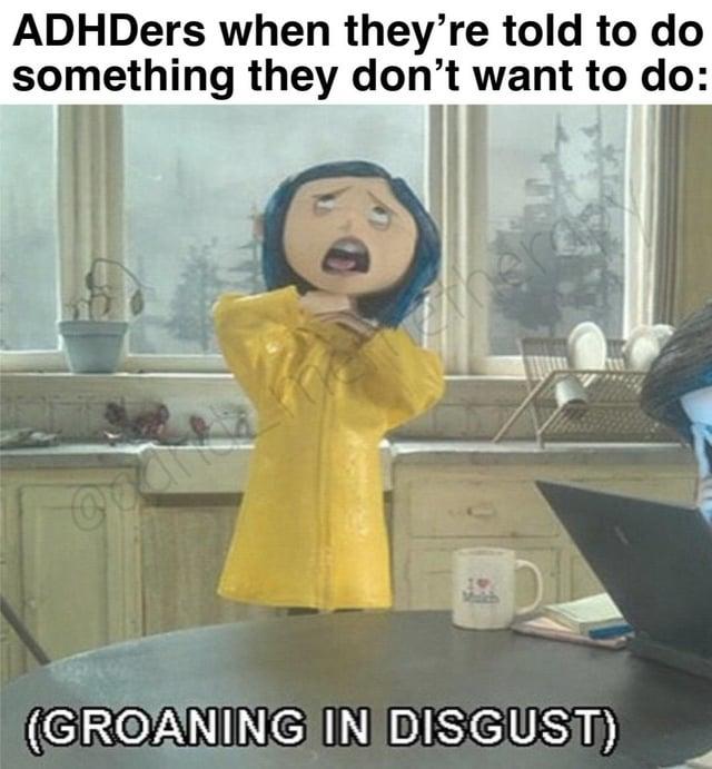 ADHDers when they're told to do something they don't want to do: (GROANING IN DISGUST)