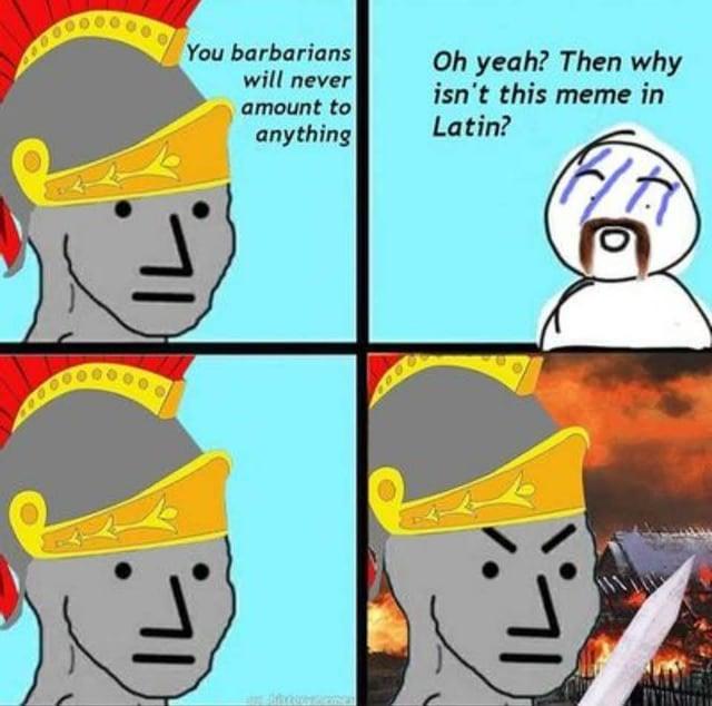 000000000 You barbarians will never amount to anything Oh yeah? Then why isn't this meme in Latin?