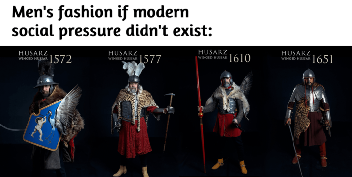 Men's fashion if modern social pressure didn't exist: HUSARZ HUSARZ HUSARZ WINGED HUSSAR 1572 WINGED HUSSAR 1577 WINGED HUSSAR 1610 HUSARZ WINGED HUSSAR 1651