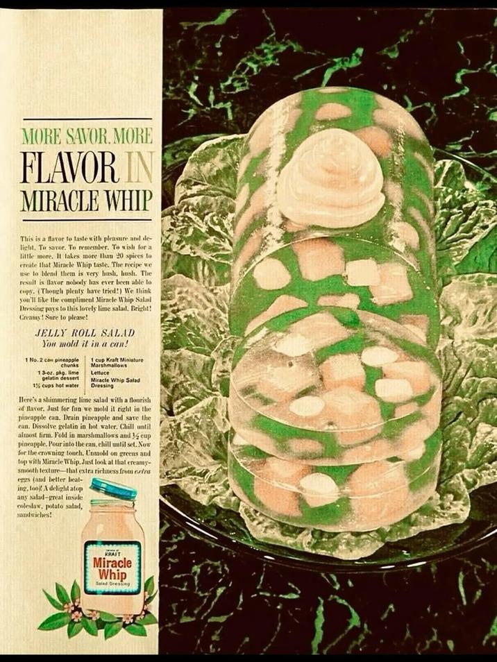 MORE SAVOR, MORE FLAVOR IN MIRACLE WHIP This is a flavor to taste with pleasure and de- light. To savor. To remember. To wish for a little more. It takes more than 20 spices to create that Miracle Whip taste. The recipe we use to blend them is very hush, hush. The result is flavor nobody has ever been able to copy. (Though plenty have tried!) We think you'll like the compliment Miracle Whip Salad Dressing pays to this lovely lime salad. Bright! Creamy! Sure to please! JELLY ROLL SALAD You mold it in a can! 1 No. 2 can pineapple chunks 13-oz. pkg. lime gelatin dessert 1½ cups hot water 1 cup Kraft Miniature Marshmallows Lettuce Miracle Whip Salad Dressing Here's a shimmering lime salad with a flourish of flavor. Just for fun we mold it right in the pineapple can. Drain pineapple and save the ean. Dissolve gelatin in hot water. Chill until almost firm. Fold in marshmallows and cup pineapple. Pour into the can, chill until set. Now for the crowning touch. Unmold on greens and top with Miracle Whip. Just look at that creamy- smooth texture-thal extra richness from erfra eggs (and better beat- ing, too! A delight atop any salad-great inside coleslaw, potato salad, sandwiches! KRAFT Miracle Whip Salad Dressing