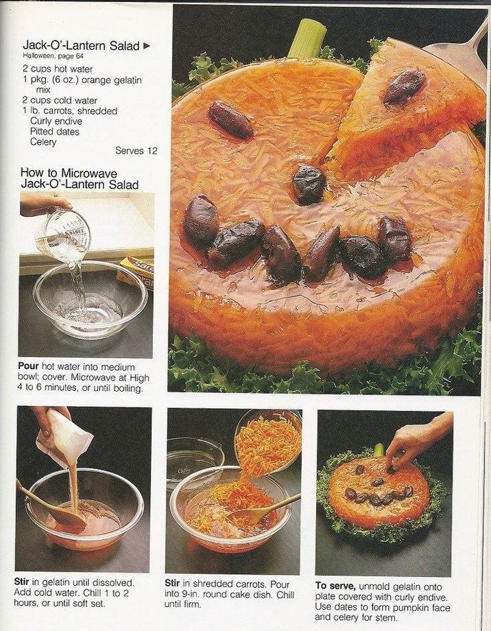 Jack-O'-Lantern Salad Halloween, page 64 2 cups hot water 1 pkg. (6 oz.) orange gelatin mix 2 cups cold water 1 lb. carrots, shredded Curly endive Pitted dates Celery Serves 12 How to Microwave Jack-O'-Lantern Salad KOSEZ Pour hot water into medium bowl; cover. Microwave at High 4 to 6 minutes, or until boiling. Stir in gelatin until dissolved. Add cold water. Chill 1 to 2 hours, or until soft set. Stir in shredded carrots. Pour into 9-in. round cake dish. Chill until firm. To serve, unmold gelatin onto plate covered with curly endive. Use dates to form pumpkin face and celery for stem.