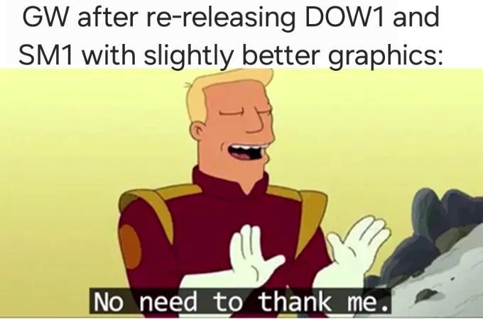 GW after re-releasing DOW1 and SM1 with slightly better graphics: No need to thank me.