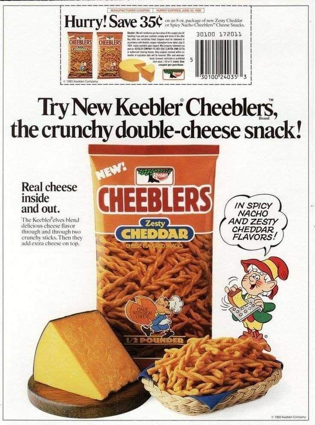 MANUFACTURER COUPON HURRY EXPIRES JUNE 30 Hurry! Save 35¢ CHEEBLERS CHEEBLERS 1985 Kebler Company on an 8 oz. package of new Zesty Cheddar or Spicy Nacho Cheeblers" Cheese Snacks 30100 172011 30100 24035 3 Brand Try New Keebler Cheeblers, the crunchy double-cheese snack! NEW! Keebler Real cheese inside and out. The Keebler'elves blend delicious cheese flavor through and through two crunchy sticks. Then they add extra cheese on top. CHEEBLERS Zesty CHEDDAR CHEESE FLAVORED SNACKS IN SPICY NACHO AND ZESTY CHEDDAR FLAVORS! MADE WITH REAL CHEESE 1/2 POUNDER c 1965 Keber Company
