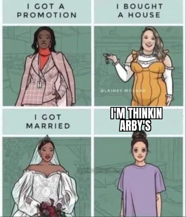 I GOT A PROMOTION I GOT MARRIED I BOUGHT A HOUSE OLAINEY MON I'M THINKIN ARBY'S
