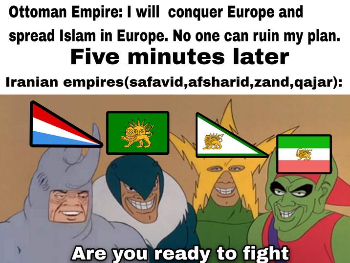 Ottoman Empire: I will conquer Europe and spread Islam in Europe. No one can ruin my plan. Five minutes later Iranian empires(safavid,afsharid,zand,qajar): N Are you ready to fight