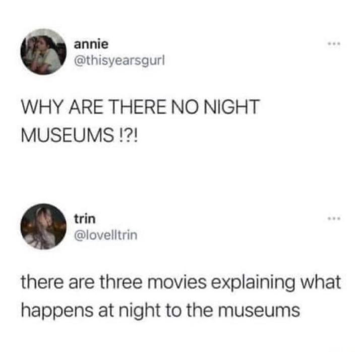 annie @thisyearsgurl WHY ARE THERE NO NIGHT MUSEUMS!?! trin @lovelltrin there are three movies explaining what happens at night to the museums