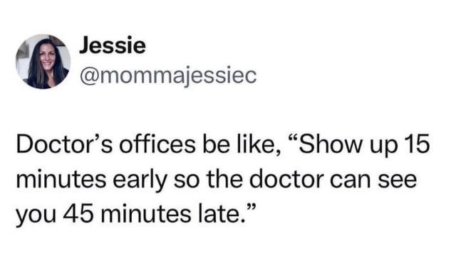Jessie @mommajessiec Doctor's offices be like, "Show up 15 minutes early so the doctor can see you 45 minutes late."