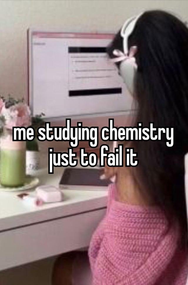 me studying chemistry just to fail it