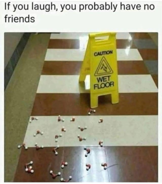 If you laugh, you probably have no friends CAUTION WET FLOOR