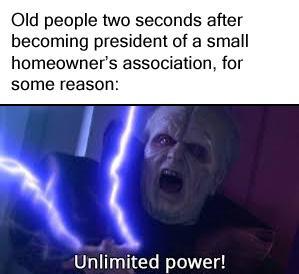 Old people two seconds after becoming president of a small homeowner's association, for some reason: Unlimited power!