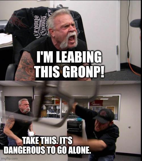 Orange County I'M LEABING THIS GRONP! TAKE THIS. IT'S DANGEROUS TO GO ALONE. imgflip.com