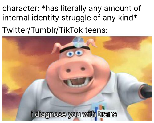 character: *has literally any amount of internal identity struggle of any kind* Twitter/Tumblr/Tik Tok teens: i diagnose you with trans