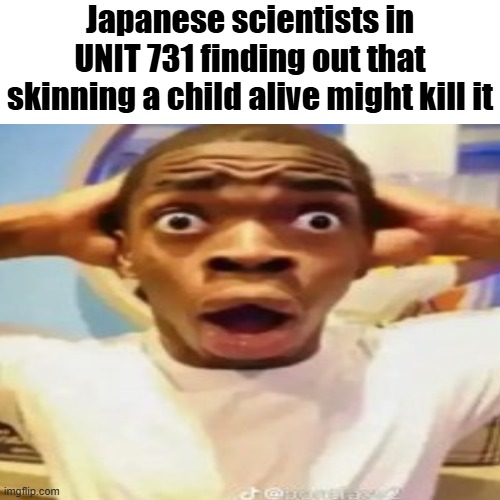 Japanese scientists in UNIT 731 finding out that skinning a child alive might kill it imgflip.com