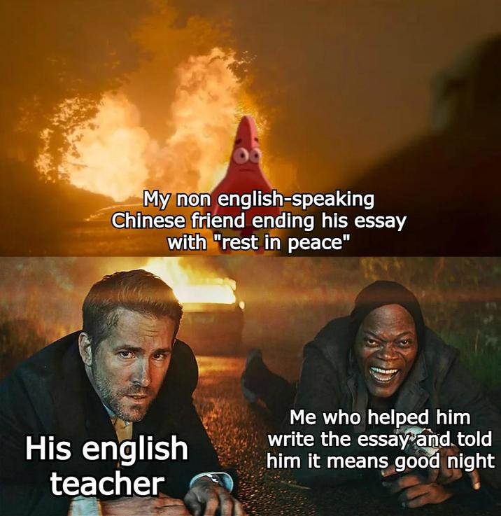 My non english-speaking Chinese friend ending his essay with "rest in peace" His english teacher Me who helped him write the essay and told him it means good night