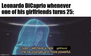 Leonardo DiCaprio whenever one of his girlfriends turns 25: imgp.com Soon I will have a new girlfriend One far younger and more powerful.