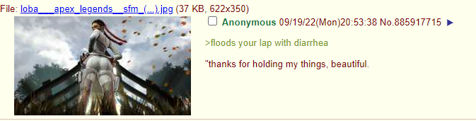 File: loba apex legends_sfm_(...).jpg (37 KB, 622x350) Anonymous 09/19/22(Mon)20:53:38 No.885917715 >floods your lap with diarrhea "thanks for holding my things, beautiful.