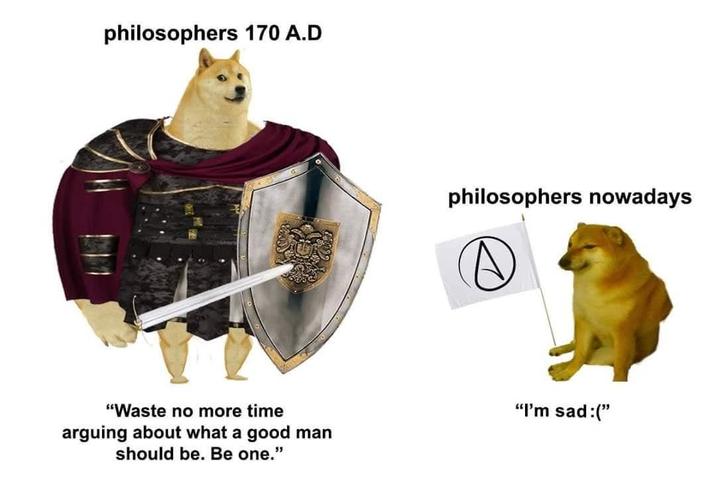 philosophers 170 A.D "Waste no more time arguing about what a good man should be. Be one." philosophers nowadays "I'm sad:("